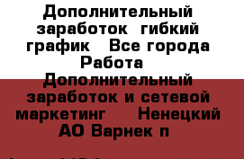 Дополнительный заработок, гибкий график - Все города Работа » Дополнительный заработок и сетевой маркетинг   . Ненецкий АО,Варнек п.